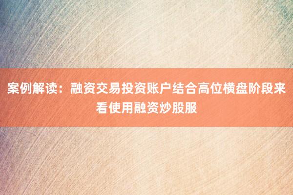 案例解读：融资交易投资账户结合高位横盘阶段来看使用融资炒股服