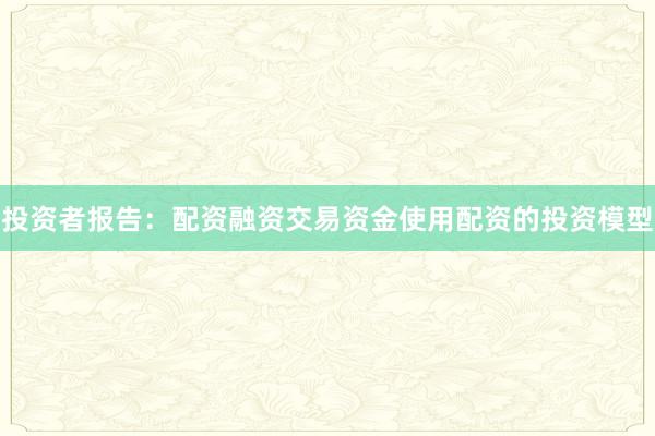 投资者报告：配资融资交易资金使用配资的投资模型