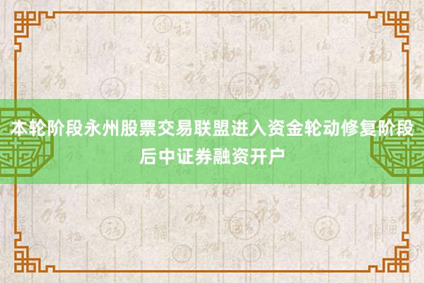本轮阶段永州股票交易联盟进入资金轮动修复阶段后中证券融资开户