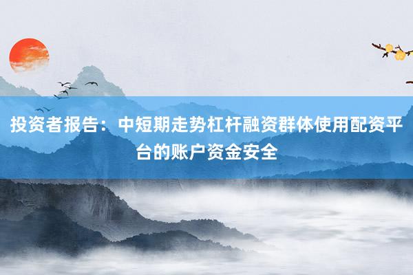 投资者报告：中短期走势杠杆融资群体使用配资平台的账户资金安全