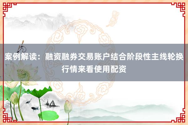 案例解读：融资融券交易账户结合阶段性主线轮换行情来看使用配资