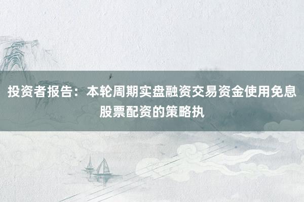 投资者报告：本轮周期实盘融资交易资金使用免息股票配资的策略执