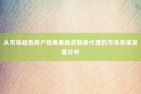 从市场趋势用户视角看融资融券代理的市场承接深度分析