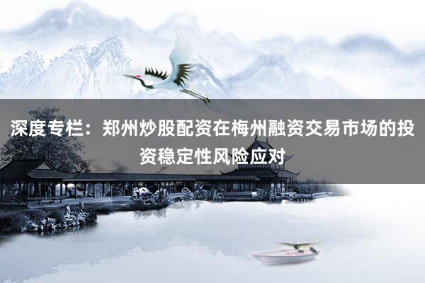 深度专栏：郑州炒股配资在梅州融资交易市场的投资稳定性风险应对