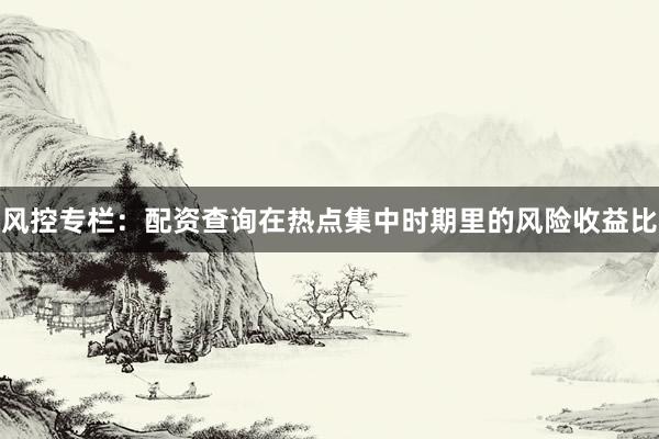 风控专栏：配资查询在热点集中时期里的风险收益比