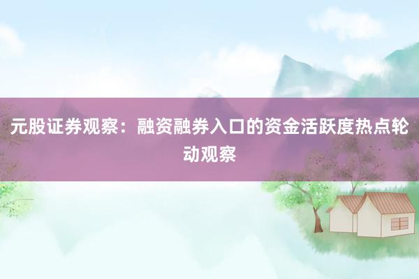 元股证券观察：融资融券入口的资金活跃度热点轮动观察