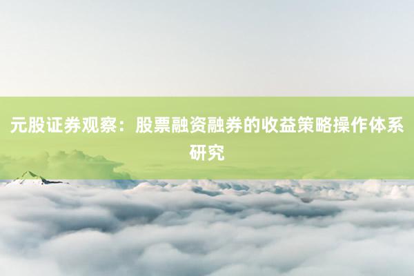 元股证券观察：股票融资融券的收益策略操作体系研究