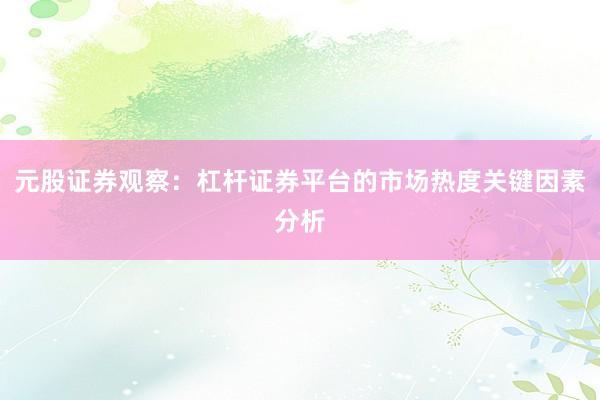 元股证券观察：杠杆证券平台的市场热度关键因素分析