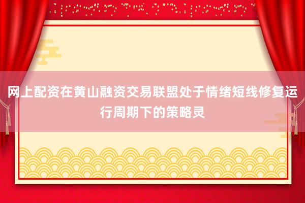 网上配资在黄山融资交易联盟处于情绪短线修复运行周期下的策略灵