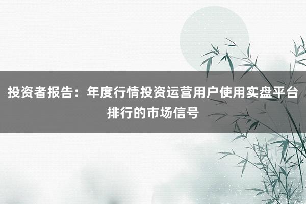 投资者报告：年度行情投资运营用户使用实盘平台排行的市场信号