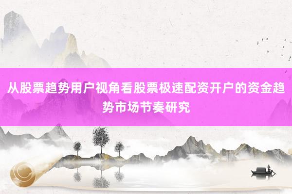 从股票趋势用户视角看股票极速配资开户的资金趋势市场节奏研究