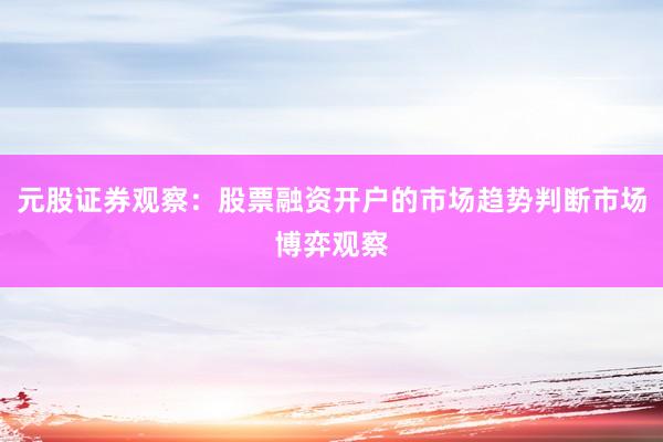 元股证券观察：股票融资开户的市场趋势判断市场博弈观察