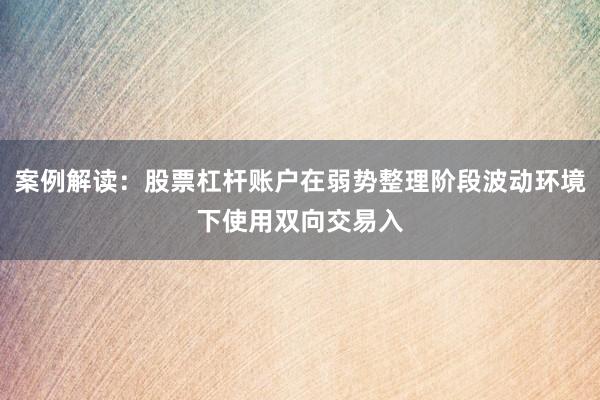 案例解读：股票杠杆账户在弱势整理阶段波动环境下使用双向交易入