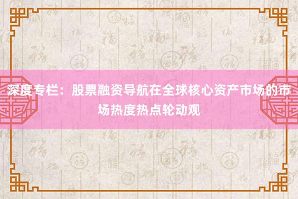 深度专栏：股票融资导航在全球核心资产市场的市场热度热点轮动观