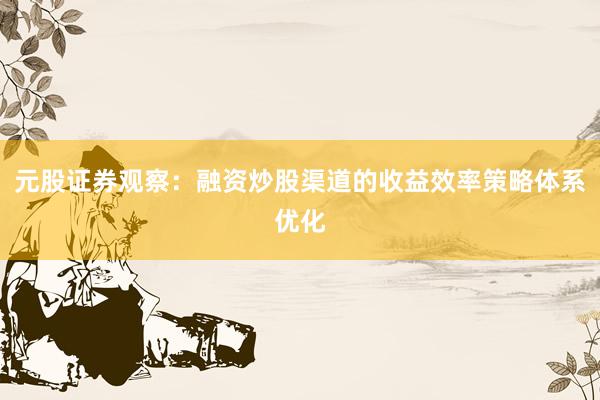 元股证券观察：融资炒股渠道的收益效率策略体系优化