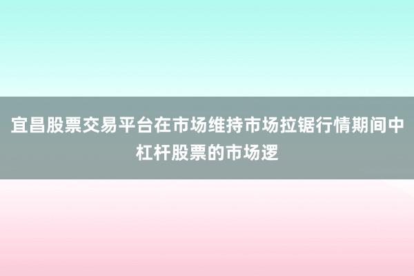 宜昌股票交易平台在市场维持市场拉锯行情期间中杠杆股票的市场逻