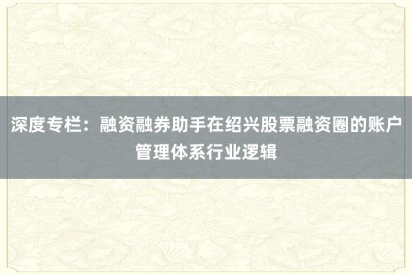 深度专栏：融资融券助手在绍兴股票融资圈的账户管理体系行业逻辑