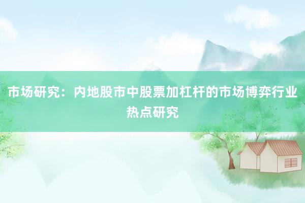 市场研究：内地股市中股票加杠杆的市场博弈行业热点研究