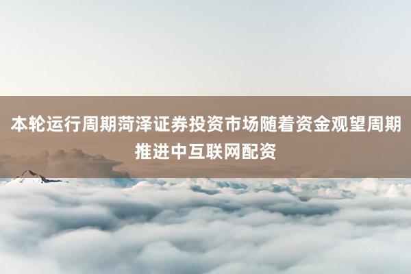 本轮运行周期菏泽证券投资市场随着资金观望周期推进中互联网配资
