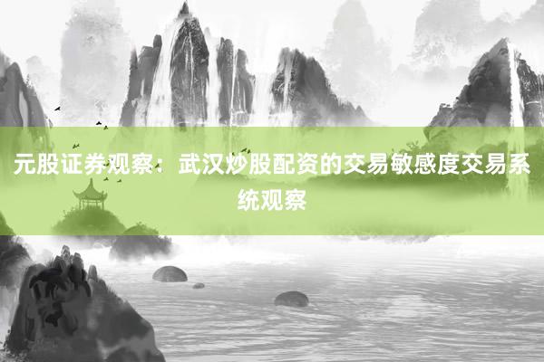 元股证券观察：武汉炒股配资的交易敏感度交易系统观察