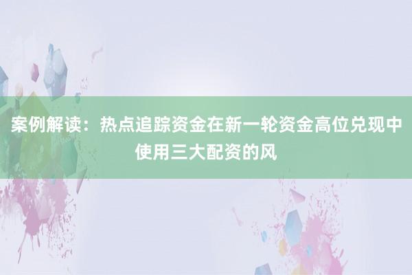 案例解读：热点追踪资金在新一轮资金高位兑现中使用三大配资的风