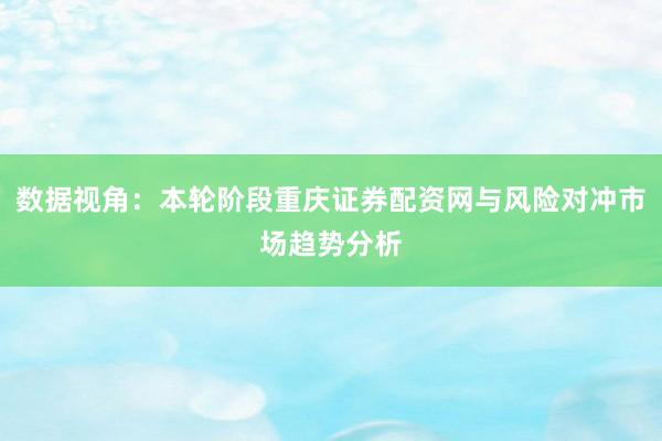 数据视角:本轮阶段重庆证券配资网与风险对冲市场趋势分析