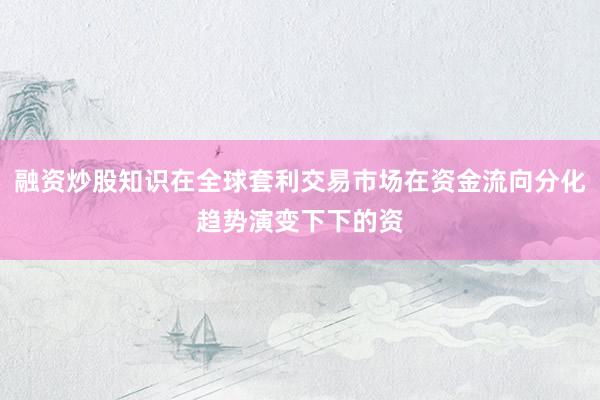 融资炒股知识在全球套利交易市场在资金流向分化趋势演变下下的资