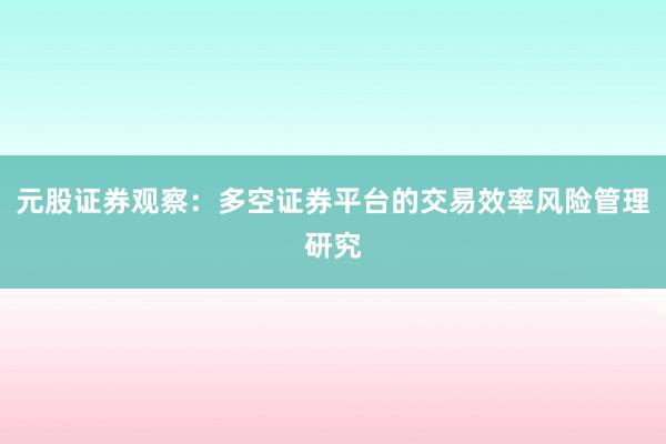 元股证券观察：多空证券平台的交易效率风险管理研究