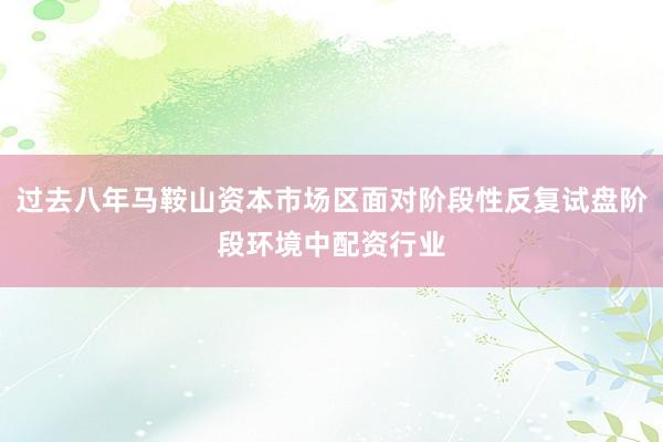 过去八年马鞍山资本市场区面对阶段性反复试盘阶段环境中配资行业