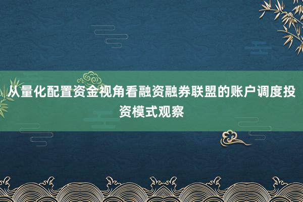 从量化配置资金视角看融资融券联盟的账户调度投资模式观察