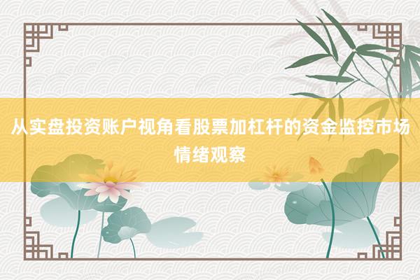 从实盘投资账户视角看股票加杠杆的资金监控市场情绪观察