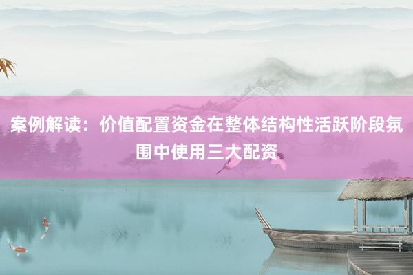 案例解读：价值配置资金在整体结构性活跃阶段氛围中使用三大配资