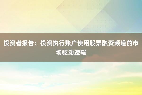 投资者报告：投资执行账户使用股票融资频道的市场驱动逻辑