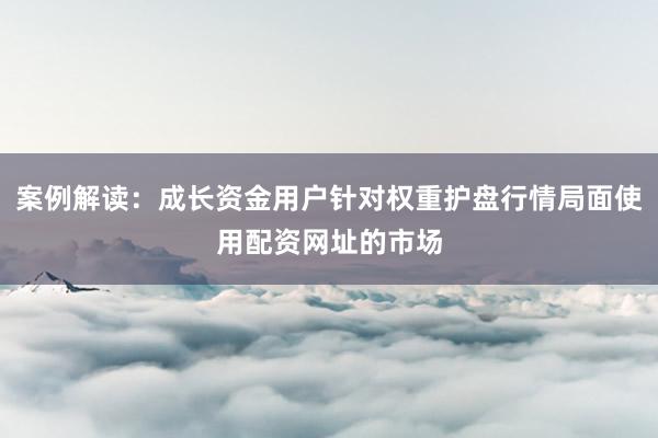 案例解读：成长资金用户针对权重护盘行情局面使用配资网址的市场