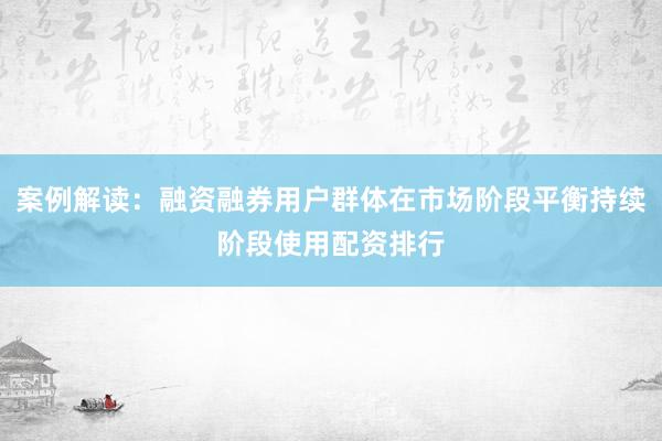 案例解读：融资融券用户群体在市场阶段平衡持续阶段使用配资排行