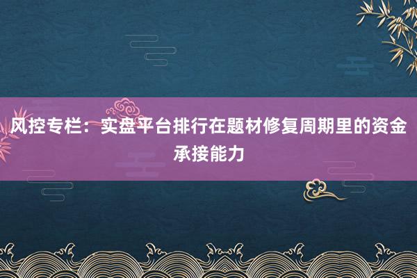 风控专栏：实盘平台排行在题材修复周期里的资金承接能力