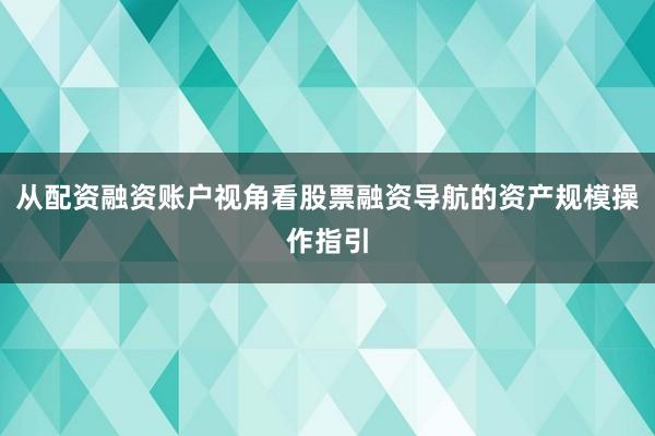 从配资融资账户视角看股票融资导航的资产规模操作指引