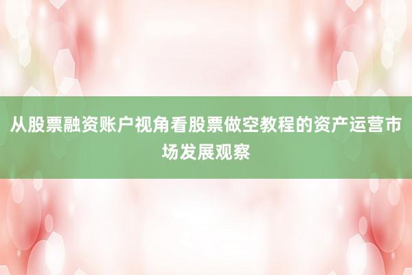 从股票融资账户视角看股票做空教程的资产运营市场发展观察