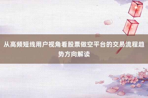 从高频短线用户视角看股票做空平台的交易流程趋势方向解读