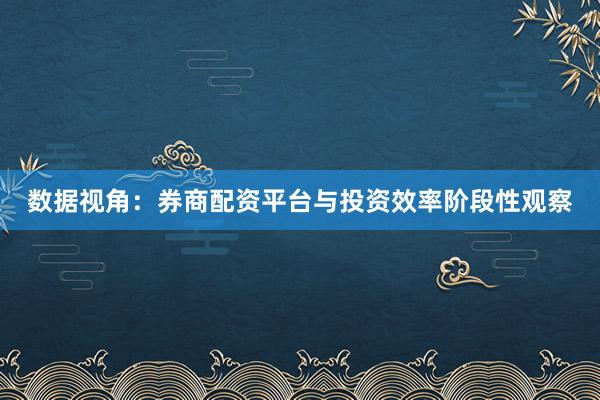 数据视角：券商配资平台与投资效率阶段性观察