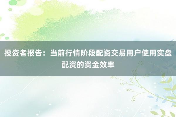 投资者报告：当前行情阶段配资交易用户使用实盘配资的资金效率