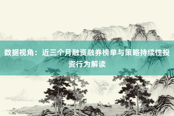 数据视角：近三个月融资融券榜单与策略持续性投资行为解读