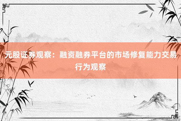 元股证券观察：融资融券平台的市场修复能力交易行为观察