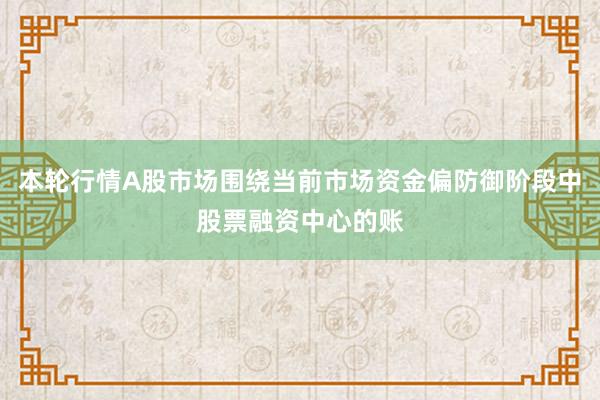 本轮行情A股市场围绕当前市场资金偏防御阶段中股票融资中心的账