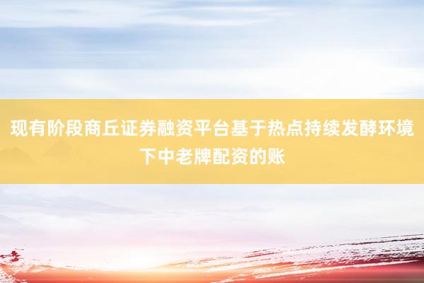 现有阶段商丘证券融资平台基于热点持续发酵环境下中老牌配资的账
