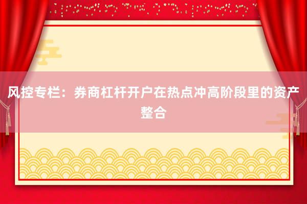 风控专栏：券商杠杆开户在热点冲高阶段里的资产整合