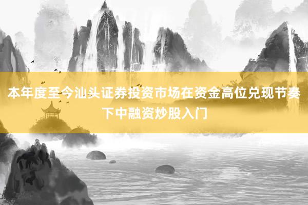 本年度至今汕头证券投资市场在资金高位兑现节奏下中融资炒股入门