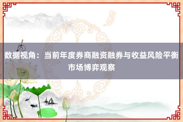 数据视角：当前年度券商融资融券与收益风险平衡市场博弈观察