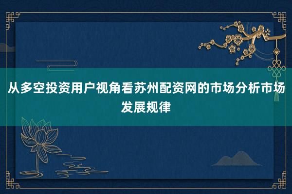 从多空投资用户视角看苏州配资网的市场分析市场发展规律