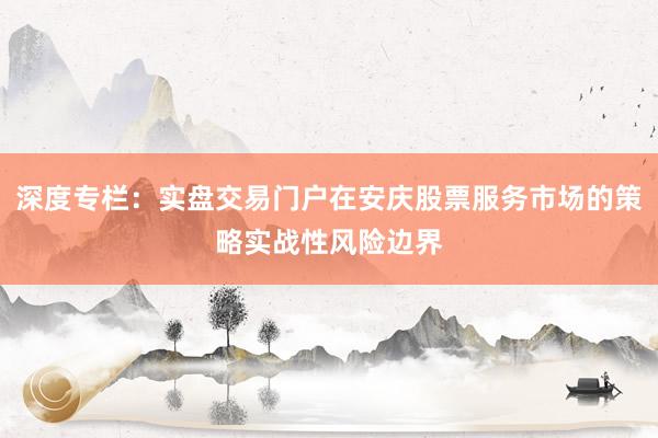 深度专栏：实盘交易门户在安庆股票服务市场的策略实战性风险边界